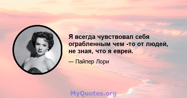 Я всегда чувствовал себя ограбленным чем -то от людей, не зная, что я еврей.