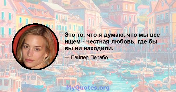 Это то, что я думаю, что мы все ищем - честная любовь, где бы вы ни находили.