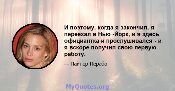 И поэтому, когда я закончил, я переехал в Нью -Йорк, и я здесь официантка и прослушивался - и я вскоре получил свою первую работу.