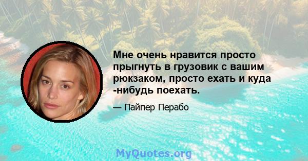 Мне очень нравится просто прыгнуть в грузовик с вашим рюкзаком, просто ехать и куда -нибудь поехать.