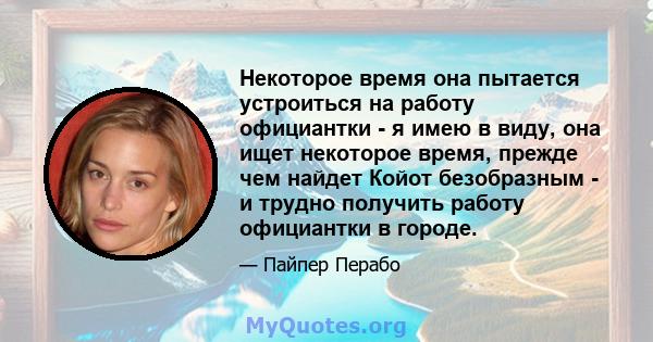 Некоторое время она пытается устроиться на работу официантки - я имею в виду, она ищет некоторое время, прежде чем найдет Койот безобразным - и трудно получить работу официантки в городе.