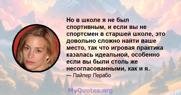 Но в школе я не был спортивным, и если вы не спортсмен в старшей школе, это довольно сложно найти ваше место, так что игровая практика казалась идеальной, особенно если вы были столь же несогласованными, как и я.