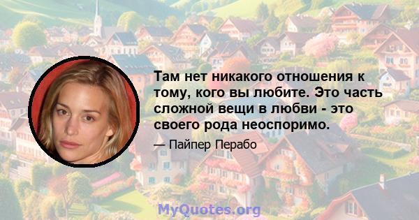 Там нет никакого отношения к тому, кого вы любите. Это часть сложной вещи в любви - это своего рода неоспоримо.