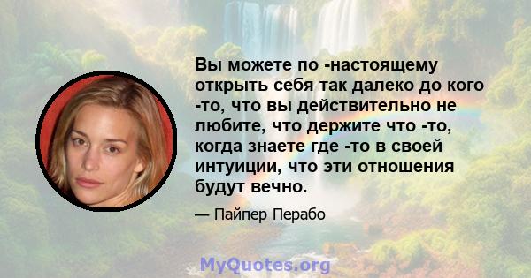 Вы можете по -настоящему открыть себя так далеко до кого -то, что вы действительно не любите, что держите что -то, когда знаете где -то в своей интуиции, что эти отношения будут вечно.