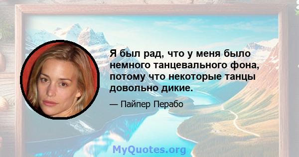 Я был рад, что у меня было немного танцевального фона, потому что некоторые танцы довольно дикие.