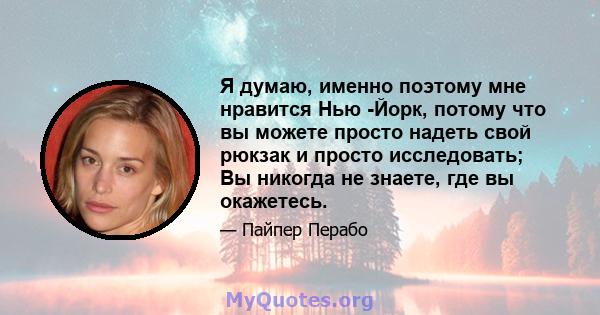 Я думаю, именно поэтому мне нравится Нью -Йорк, потому что вы можете просто надеть свой рюкзак и просто исследовать; Вы никогда не знаете, где вы окажетесь.