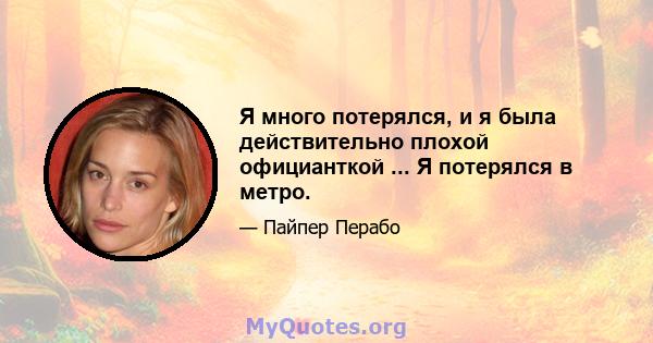 Я много потерялся, и я была действительно плохой официанткой ... Я потерялся в метро.