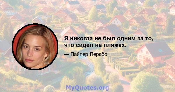 Я никогда не был одним за то, что сидел на пляжах.