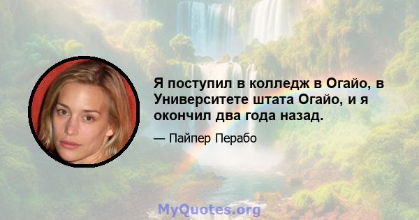 Я поступил в колледж в Огайо, в Университете штата Огайо, и я окончил два года назад.