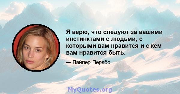 Я верю, что следуют за вашими инстинктами с людьми, с которыми вам нравится и с кем вам нравится быть.