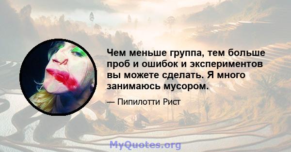 Чем меньше группа, тем больше проб и ошибок и экспериментов вы можете сделать. Я много занимаюсь мусором.