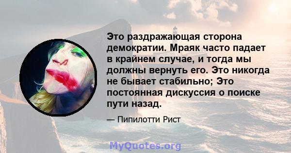 Это раздражающая сторона демократии. Мраяк часто падает в крайнем случае, и тогда мы должны вернуть его. Это никогда не бывает стабильно; Это постоянная дискуссия о поиске пути назад.