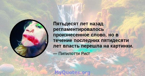 Пятьдесят лет назад регламентировалось произнесенное слово, но в течение последних пятидесяти лет власть перешла на картинки.