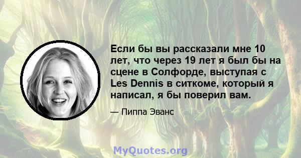 Если бы вы рассказали мне 10 лет, что через 19 лет я был бы на сцене в Солфорде, выступая с Les Dennis в ситкоме, который я написал, я бы поверил вам.