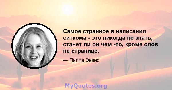 Самое странное в написании ситкома - это никогда не знать, станет ли он чем -то, кроме слов на странице.