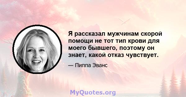 Я рассказал мужчинам скорой помощи не тот тип крови для моего бывшего, поэтому он знает, какой отказ чувствует.