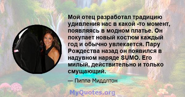 Мой отец разработал традицию удивления нас в какой -то момент, появляясь в модном платье. Он покупает новый костюм каждый год и обычно увлекается. Пару Рождества назад он появился в надувном наряде SUMO. Его милый,