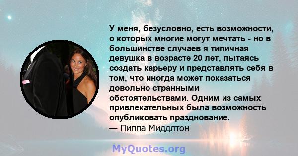 У меня, безусловно, есть возможности, о которых многие могут мечтать - но в большинстве случаев я типичная девушка в возрасте 20 лет, пытаясь создать карьеру и представлять себя в том, что иногда может показаться