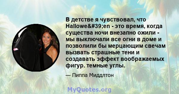 В детстве я чувствовал, что Hallowe'en - это время, когда существа ночи внезапно ожили - мы выключали все огни в доме и позволили бы мерцающим свечам вызвать страшные тени и создавать эффект воображаемых фигур.