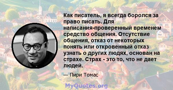 Как писатель, я всегда боролся за право писать. Для написания-проверенный временем средство общения. Отсутствие общения, отказ от некоторых понять или откровенный отказ узнать о других людях, основан на страхе. Страх -