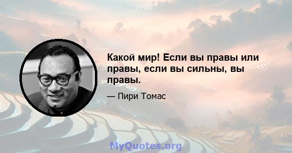 Какой мир! Если вы правы или правы, если вы сильны, вы правы.