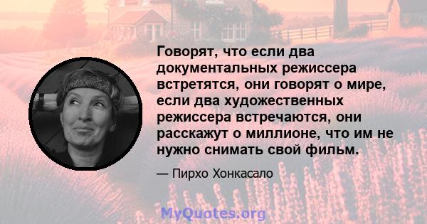 Говорят, что если два документальных режиссера встретятся, они говорят о мире, если два художественных режиссера встречаются, они расскажут о миллионе, что им не нужно снимать свой фильм.