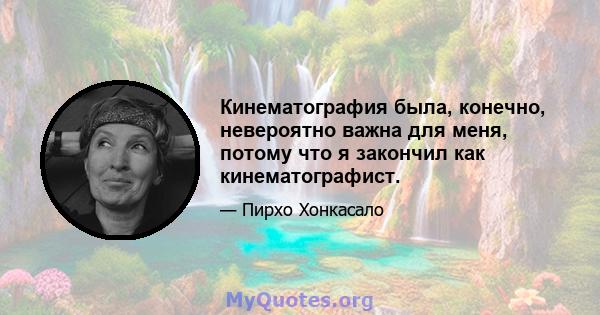 Кинематография была, конечно, невероятно важна для меня, потому что я закончил как кинематографист.