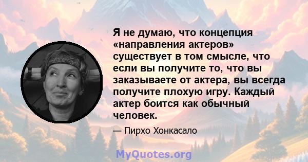 Я не думаю, что концепция «направления актеров» существует в том смысле, что если вы получите то, что вы заказываете от актера, вы всегда получите плохую игру. Каждый актер боится как обычный человек.