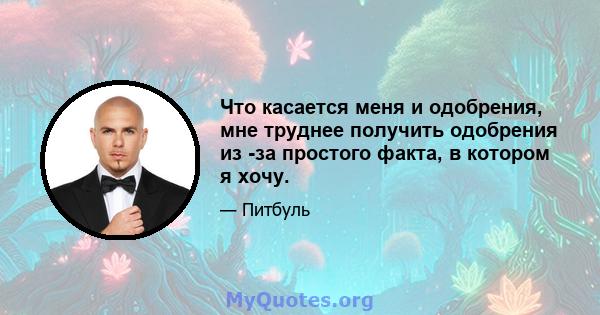 Что касается меня и одобрения, мне труднее получить одобрения из -за простого факта, в котором я хочу.