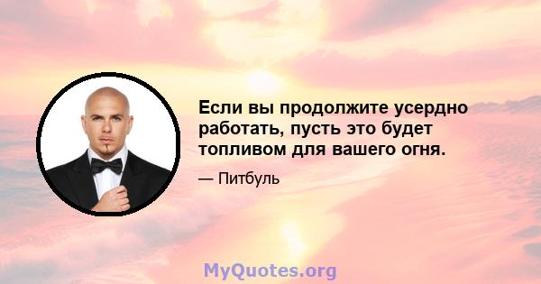 Если вы продолжите усердно работать, пусть это будет топливом для вашего огня.