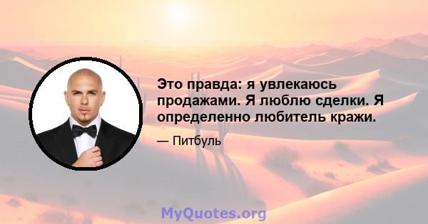 Это правда: я увлекаюсь продажами. Я люблю сделки. Я определенно любитель кражи.