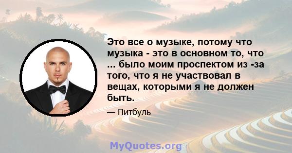 Это все о музыке, потому что музыка - это в основном то, что ... было моим проспектом из -за того, что я не участвовал в вещах, которыми я не должен быть.