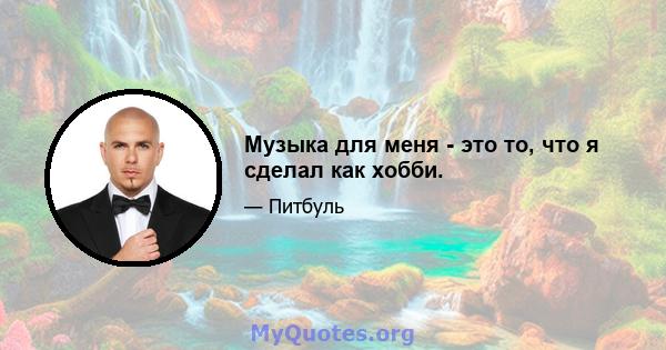 Музыка для меня - это то, что я сделал как хобби.