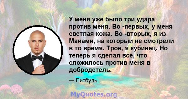 У меня уже было три удара против меня. Во -первых, у меня светлая кожа. Во -вторых, я из Майами, на который не смотрели в то время. Трое, я кубинец. Но теперь я сделал все, что сложилось против меня в добродетель.