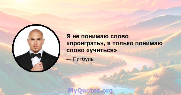 Я не понимаю слово «проиграть», я только понимаю слово «учиться»