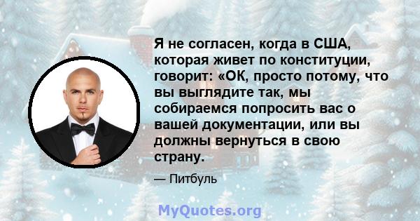 Я не согласен, когда в США, которая живет по конституции, говорит: «ОК, просто потому, что вы выглядите так, мы собираемся попросить вас о вашей документации, или вы должны вернуться в свою страну.