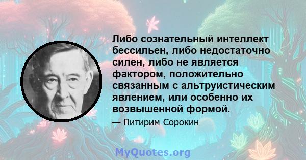 Либо сознательный интеллект бессильен, либо недостаточно силен, либо не является фактором, положительно связанным с альтруистическим явлением, или особенно их возвышенной формой.