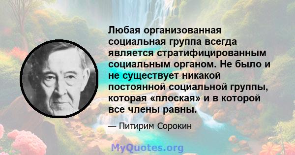 Любая организованная социальная группа всегда является стратифицированным социальным органом. Не было и не существует никакой постоянной социальной группы, которая «плоская» и в которой все члены равны.