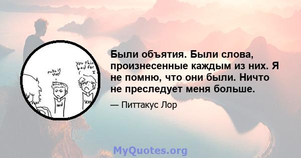 Были объятия. Были слова, произнесенные каждым из них. Я не помню, что они были. Ничто не преследует меня больше.