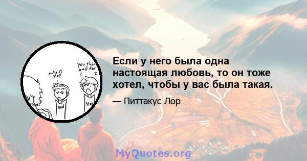 Если у него была одна настоящая любовь, то он тоже хотел, чтобы у вас была такая.