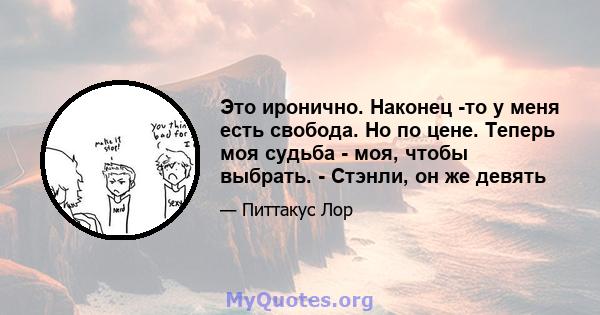 Это иронично. Наконец -то у меня есть свобода. Но по цене. Теперь моя судьба - моя, чтобы выбрать. - Стэнли, он же девять