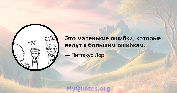 Это маленькие ошибки, которые ведут к большим ошибкам.