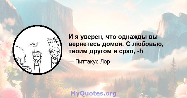 И я уверен, что однажды вы вернетесь домой. С любовью, твоим другом и cpan, -h