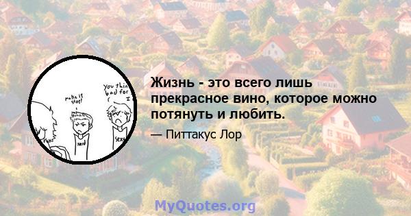 Жизнь - это всего лишь прекрасное вино, которое можно потянуть и любить.