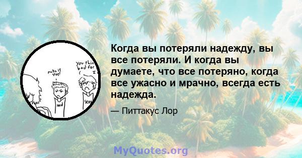 Когда вы потеряли надежду, вы все потеряли. И когда вы думаете, что все потеряно, когда все ужасно и мрачно, всегда есть надежда.