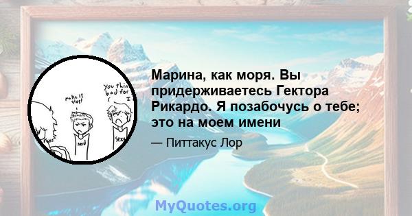 Марина, как моря. Вы придерживаетесь Гектора Рикардо. Я позабочусь о тебе; это на моем имени