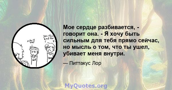 Мое сердце разбивается, - говорит она. - Я хочу быть сильным для тебя прямо сейчас, но мысль о том, что ты ушел, убивает меня внутри.