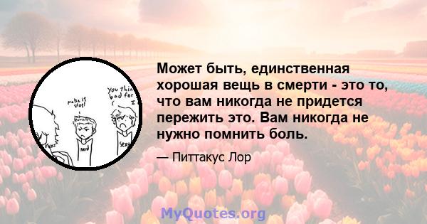 Может быть, единственная хорошая вещь в смерти - это то, что вам никогда не придется пережить это. Вам никогда не нужно помнить боль.