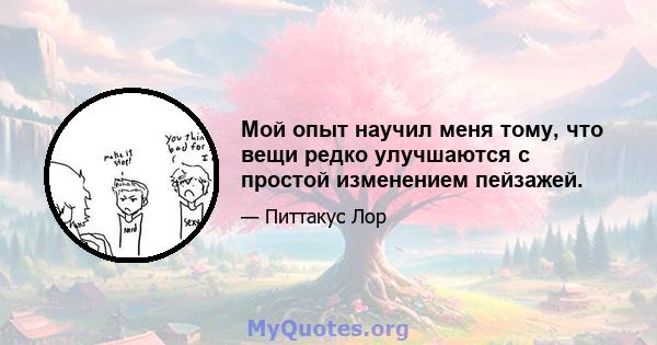 Мой опыт научил меня тому, что вещи редко улучшаются с простой изменением пейзажей.