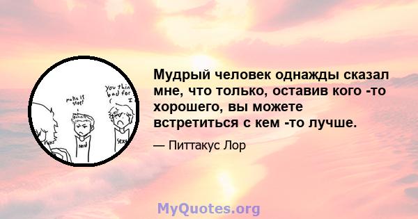 Мудрый человек однажды сказал мне, что только, оставив кого -то хорошего, вы можете встретиться с кем -то лучше.